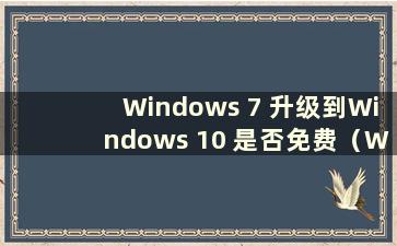 Windows 7 升级到Windows 10 是否免费（Windows 7 升级到Windows 10 是否收费）